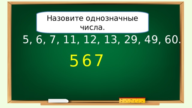 Назовите однозначные числа. 5, 6, 7, 11, 12, 13, 29, 49, 60. 6 7 5 