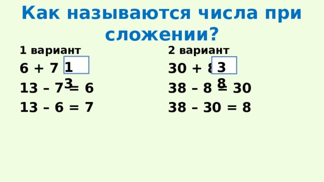 Как называются числа при сложении? 1 вариант 2 вариант 13 38 6 + 7 = 13 – 7 = 6 13 – 6 = 7 30 + 8 = 38 – 8 = 30 38 – 30 = 8 