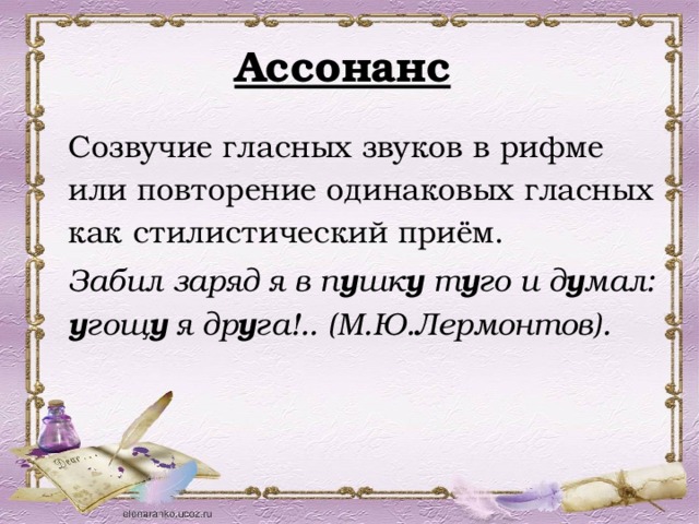 Ассонанс  Созвучие гласных звуков в рифме или повторение одинаковых гласных как стилистический приём. Забил заряд я в п у шк у т у го и д у мал: у гощ у я др у га!.. (М.Ю.Лермонтов). 