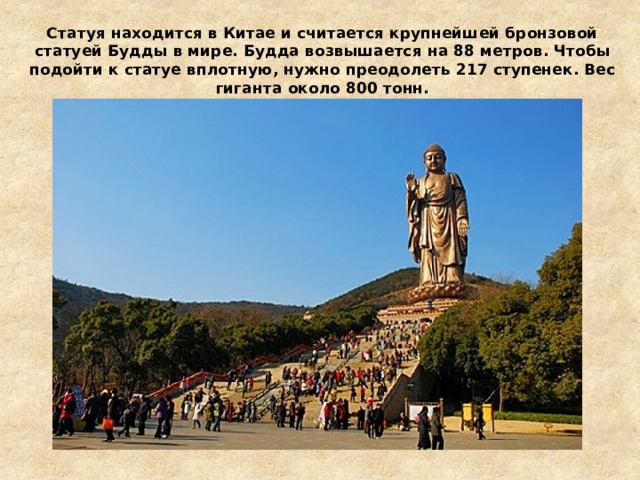 Статуя находится в Китае и считается крупнейшей бронзовой статуей Будды в мире. Будда возвышается на 88 метров. Чтобы подойти к статуе вплотную, нужно преодолеть 217 ступенек. Вес гиганта около 800 тонн. 