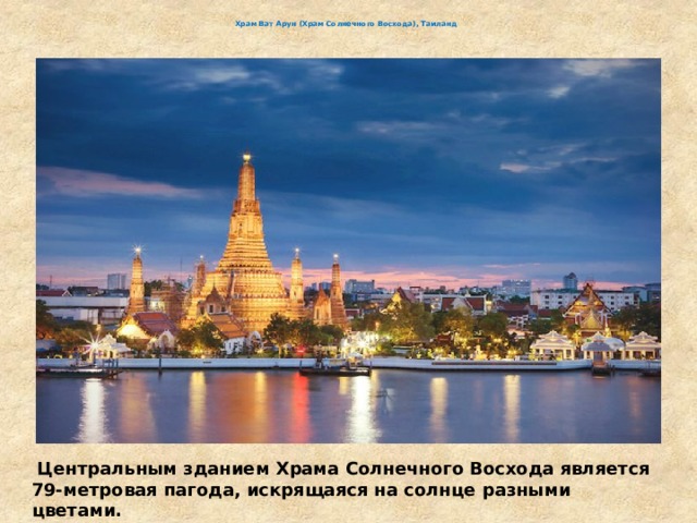   Храм Ват Арун (Храм Солнечного Восхода), Таиланд     Центральным зданием Храма Солнечного Восхода является 79-метровая пагода, искрящаяся на солнце разными цветами. 