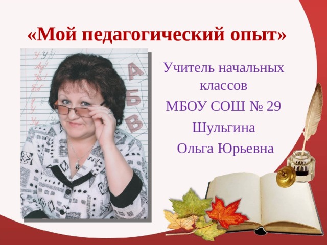 «Мой педагогический опыт» Учитель начальных классов МБОУ СОШ № 29 Шульгина  Ольга Юрьевна 