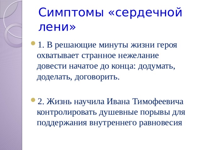 Симптомы «сердечной лени» 1. В решающие минуты жизни героя охватывает странное нежелание довести начатое до конца: додумать, доделать, договорить. 2. Жизнь научила Ивана Тимофеевича контролировать душевные порывы для поддержания внутреннего равновесия 