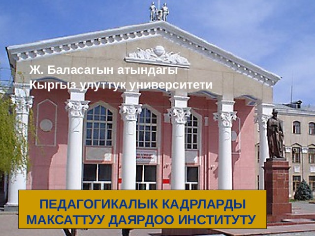 Ж. Баласагын атындагы Кыргыз улуттук университети  ПЕДАГОГИКАЛЫК КАДРЛАРДЫ МАКСАТТУУ ДАЯРДОО ИНСТИТУТУ 