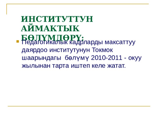 ИНСТИТУТТУН АЙМАКТЫК БӨЛҮМДӨРҮ: Педагогикалык кадрларды максаттуу даярдоо институтунун Токмок шаарындагы бөлүмү  2010-2011 - окуу жылынан тарта иштеп келе жатат. 