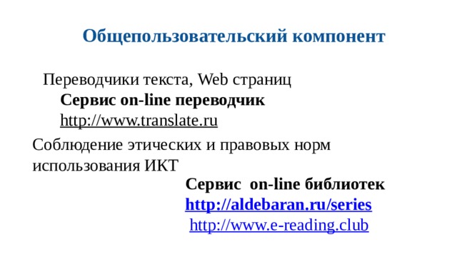 Общепользовательский компонент Переводчики текста, Web страниц Сервис on-line переводчик http://www.translate.ru  Соблюдение этических и правовых норм использования ИКТ Сервис on-line библиотек http://aldebaran.ru/series   http://www.e-reading.club  