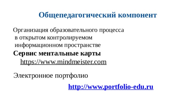 Общепедагогический компонент Организация образовательного процесса  в открытом контролируемом  информационном пространстве Сервис ментальные карты https://www.mindmeister.com  Электронное портфолио http://www.portfolio-edu.ru   