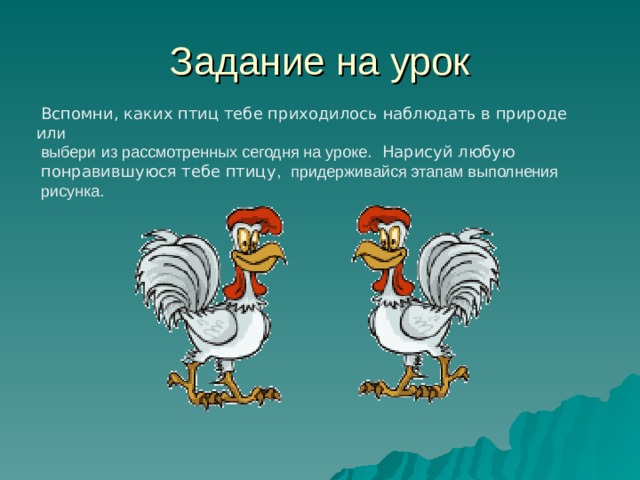  Вспомни, каких птиц тебе приходилось наблюдать в природе  ил и  выбери из рассмотренных сегодня на уроке .  Нарисуй любую  понравившуюся тебе птицу ,   придерживайся этапам выполнения  рисунка. 