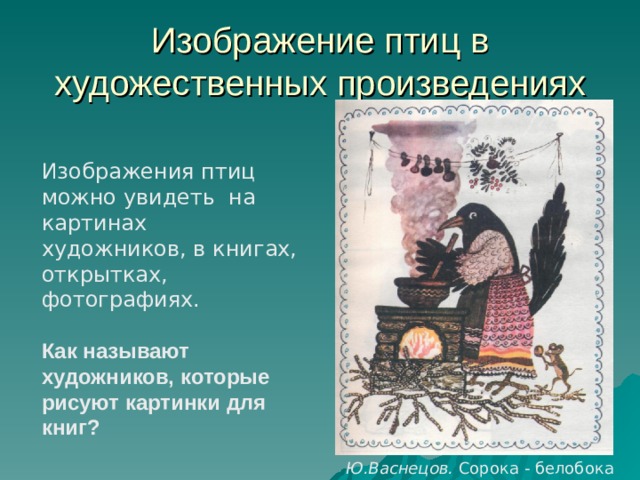 Изображение птиц в художественных произведениях Изображения птиц можно увидеть на картинах художников, в книгах, открытках, фотографиях. Как называют художников, которые рисуют картинки для книг? Ю.Васнецов. Сорока - белобока 