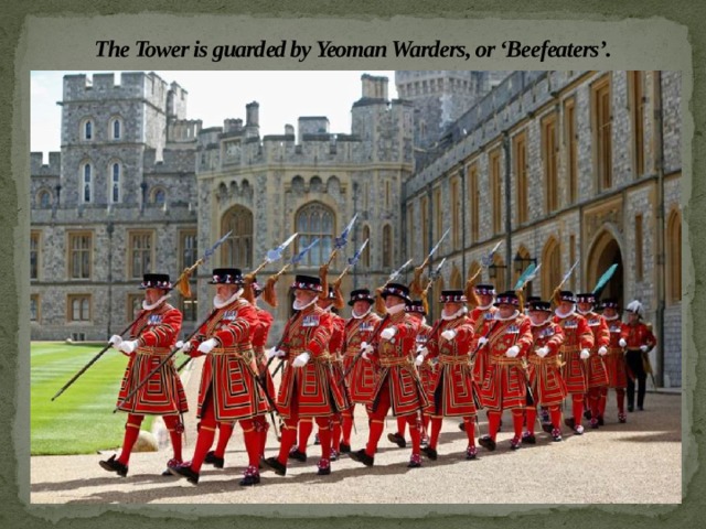 The Tower is guarded by Yeoman Warders, or ‘Beefeaters’. 