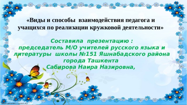 «Виды и способы взаимодействия педагога и учащихся по реализации кружковой деятельности» Составила презентацию :  председатель М/О учителей русского языка и литературы школы №151 Яшнабадского района города Ташкента  Сабирова Наира Назировна,    