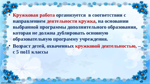 Кружковая работа организуется в соответствии с направлением деятельности кружка , на основании выбранной программы дополнительного образования, которая не должна дублировать основную образовательную программу учреждения. Возраст детей, охваченных кружковой деятельностью, – с 5 по11 классы  