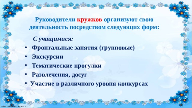 Руководители кружков организуют свою деятельность посредством следующих форм:   С учащимися:  Фронтальные занятия (групповые)  Экскурсии  Тематические прогулки  Развлечения, досуг Участие в различного уровня конкурсах  