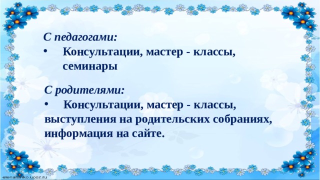 С педагогами: Консультации, мастер - классы, семинары С родителями:  Консультации, мастер - классы, выступления на родительских собраниях, информация на сайте. 