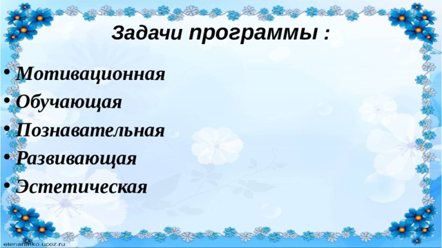 Задачи программы : Мотивационная Обучающая Познавательная Развивающая Эстетическая 