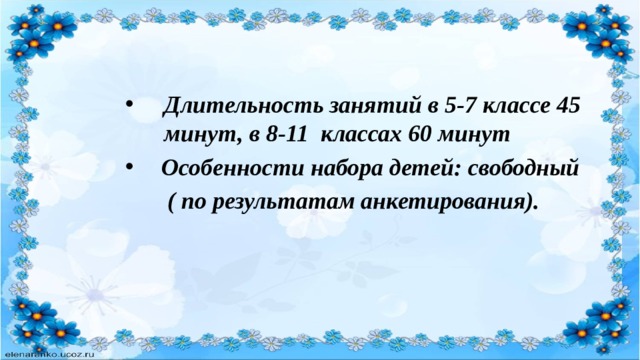 Длительность занятий в 5-7 классе 45 минут, в 8-11 классах 60 минут  Особенности набора детей: свободный  ( по результатам анкетирования).  