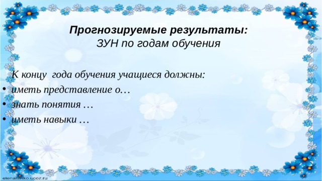 Прогнозируемые результаты:  ЗУН по годам обучения К концу года обучения учащиеся должны: иметь представление о… знать понятия … иметь навыки … 