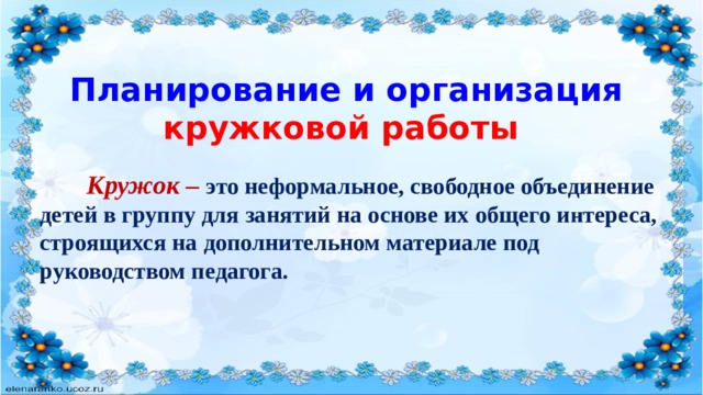 Планирование и организация кружковой работы  Кружок – это  неформальное, свободное объединение детей в группу для занятий на основе их общего и н тереса, строящихся на дополнительном материале под руководством педагога. 