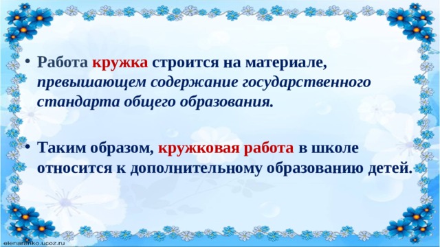 Работа кружка строится на материале, превышающем содержание государственного стандарта общего образования.  Таким образом, кружковая работа в школе относится к дополнительному образованию детей.       