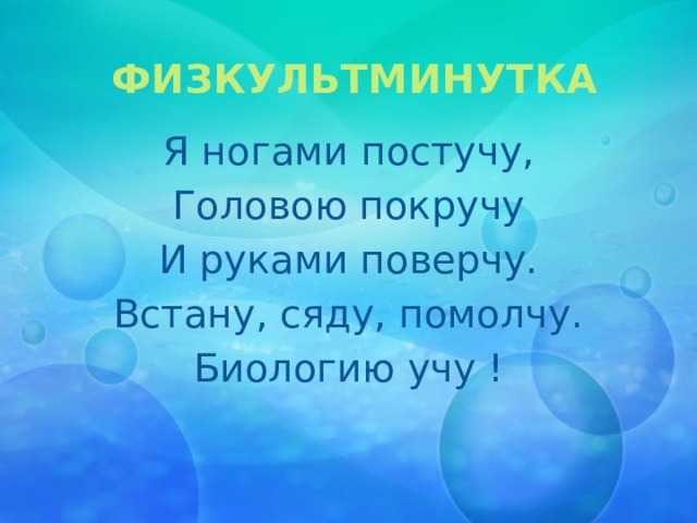 ФИЗКУЛЬТМИНУТКА Я ногами постучу, Головою покручу И руками поверчу. Встану, сяду, помолчу. Биологию учу !