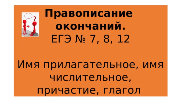 Правописание  окончаний.  ЕГЭ № 7, 8, 12   Имя прилагательное, имя числительное,  причастие, глагол  