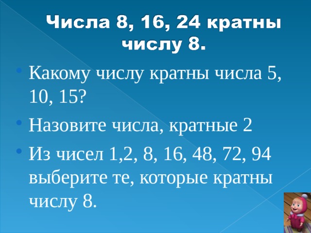 Какому числу кратны числа 5, 10, 15? Назовите числа, кратные 2 Из чисел 1,2, 8, 16, 48, 72, 94 выберите те, которые кратны числу 8.