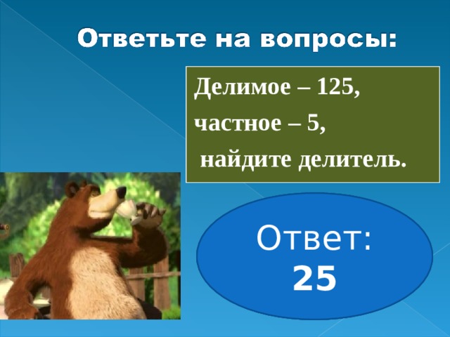 Делимое – 1000, делитель – 4,  найдите частное. Делитель – 8, частное – 20,  найдите делимое. Делимое – 125, частное – 5,  найдите делитель. Ответ: 250 Ответ: 160 Ответ: 25