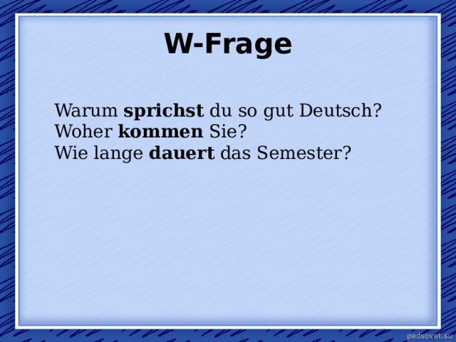 W-Frage Warum  sprichst  du so gut Deutsch? Woher  kommen  Sie? Wie lange  dauert  das Semester? 