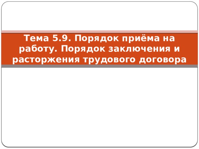 Тема 5.9. Порядок приёма на работу. Порядок заключения и расторжения трудового договора 