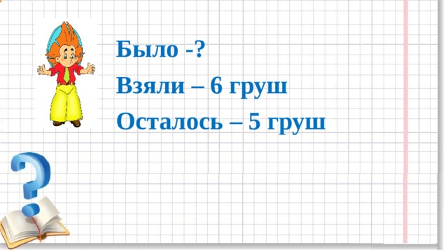 Было -? Взяли – 6 груш Осталось – 5 груш 