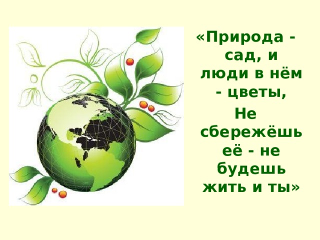 «Природа - сад, и люди в нём - цветы, Не сбережёшь её - не будешь жить и ты» 