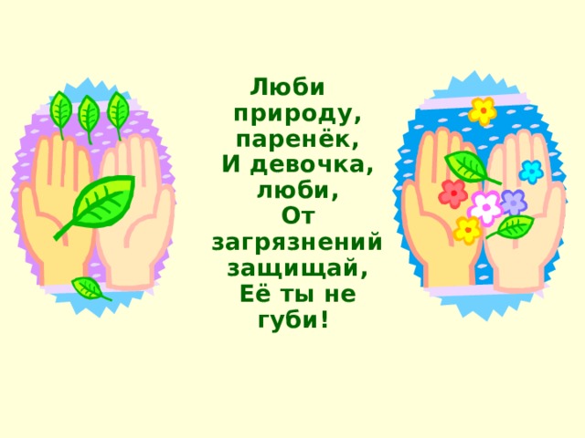  Люби природу, паренёк,  И девочка, люби,  От загрязнений защищай,  Её ты не губи!     