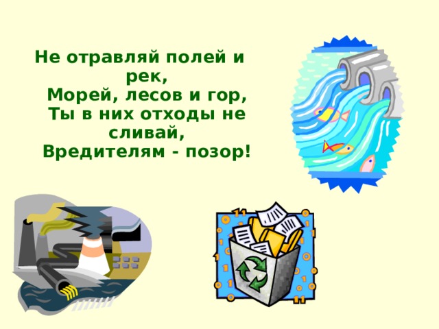 Не отравляй полей и рек,  Морей, лесов и гор,  Ты в них отходы не сливай,  Вредителям - позор!    