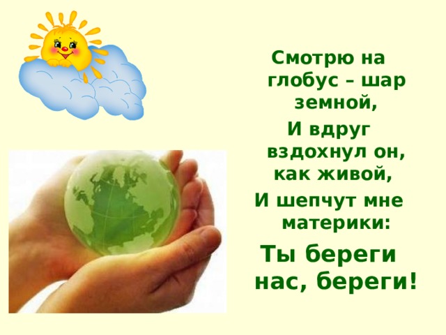  Смотрю на глобус – шар земной, И вдруг вздохнул он, как живой, И шепчут мне материки: Ты береги нас, береги! 