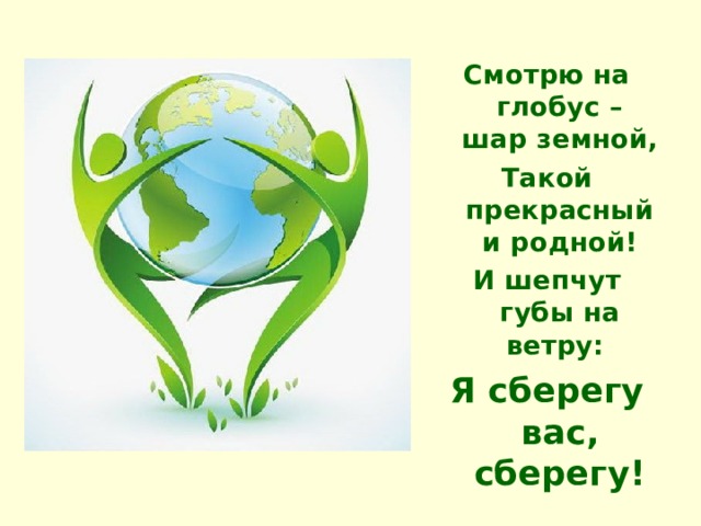 Смотрю на глобус – шар земной, Такой прекрасный и родной! И шепчут губы на ветру: Я сберегу вас, сберегу! 