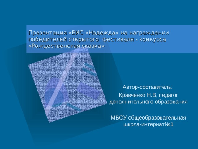 Презентация «ВИС «Надежда» на награждении победителей открытого фестиваля - конкурса «Рождественская сказка» Автор-составитель: Кравченко Н.В, педагог дополнительного образования МБОУ общеобразовательная школа-интернат№1 