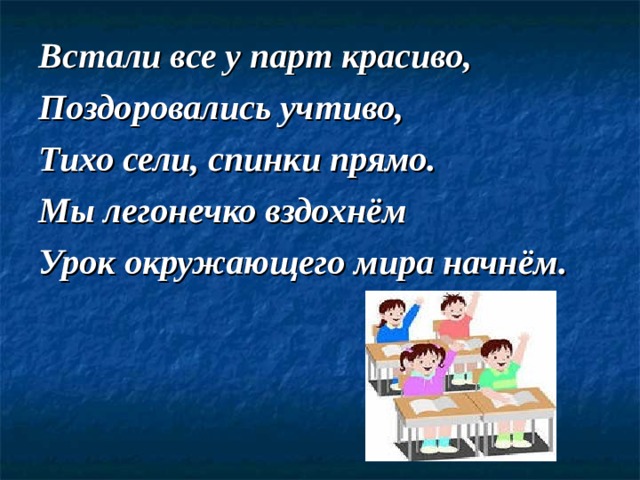 Встали все у парт красиво, Поздоровались учтиво, Тихо сели, спинки прямо. Мы легонечко вздохнём Урок окружающего мира начнём. 