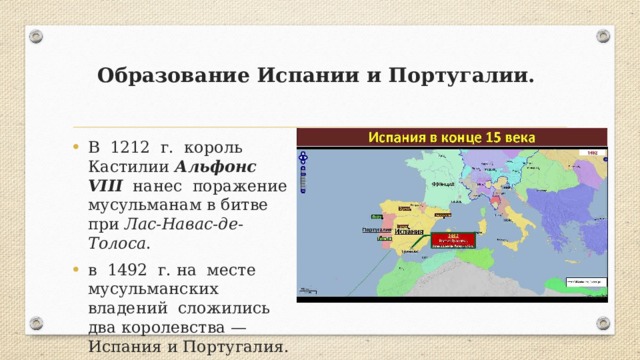 Образование Испании и Португалии.   В 1212 г. король Кастилии Альфонс VIII нанес поражение мусульманам в битве при Лас-Навас-де-Толоса . в 1492 г. на месте мусульманских владений сложились два королевства — Испания и Португалия. 