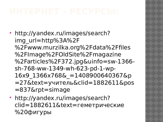 Интернет – ресурсы:   http://yandex.ru/images/search?img_url=http%3A%2F%2Fwww.murzilka.org%2Fdata%2Ffiles%2FImage%2FOldSite%2Fmagazine%2Farticles%2F372.jpg&uinfo=sw-1366-sh-768-ww-1349-wh-623-pd-1-wp-16x9_1366x768&_=1408900640367&p=27&text=учитель&clid=1882611&pos=837&rpt=simage http://yandex.ru/images/search?clid=1882611&text=геметрические%20фигуры 