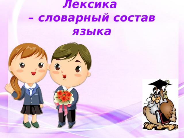    Лексика  – словарный состав языка     