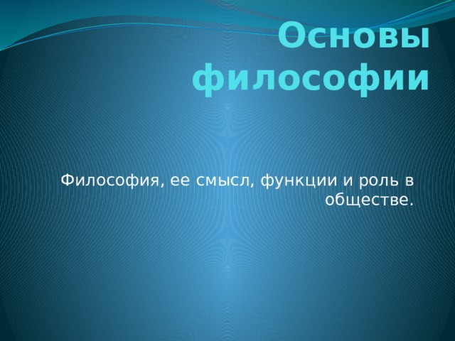 Основы философии Философия, ее смысл, функции и роль в обществе. 