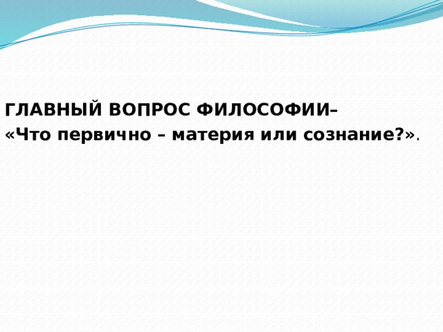 ГЛАВНЫЙ ВОПРОС ФИЛОСОФИИ– «Что первично – материя или сознание?» . 