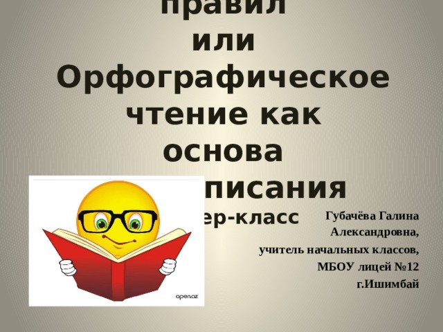 Орфография без правил  или  Орфографическое чтение как  основа правописания  мастер-класс  Губачёва Галина Александровна, учитель начальных классов, МБОУ лицей №12 г.Ишимбай