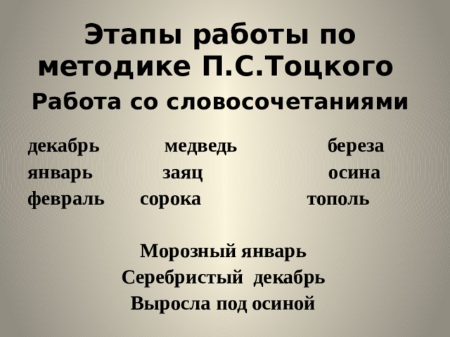 Этапы работы по методике П.С.Тоцкого Работа со словосочетаниями декабрь медведь береза январь заяц осина февраль   сорока тополь  Морозный январь Серебристый декабрь Выросла под осиной