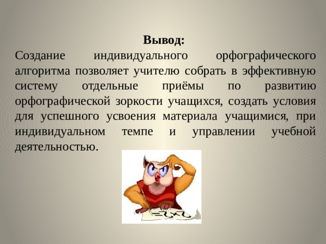 Вывод: Создание индивидуального орфографического алгоритма позволяет учителю собрать в эффективную систему отдельные приёмы по развитию орфографической зоркости учащихся, создать условия для успешного усвоения материала учащимися, при индивидуальном темпе и управлении учебной деятельностью.