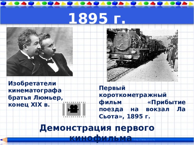 1895 г. Изобретатели кинематографа братья Люмьер, конец XIX в. Первый короткометражный фильм « Прибытие поезда на вокзал Ла Сьота», 1895 г. Демонстрация первого кинофильма 