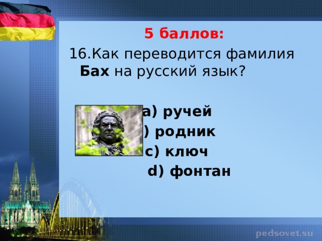 5 баллов: 16.Как переводится фамилия Бах на русский язык?   а) ручей b) родник с) ключ d) фонтан 