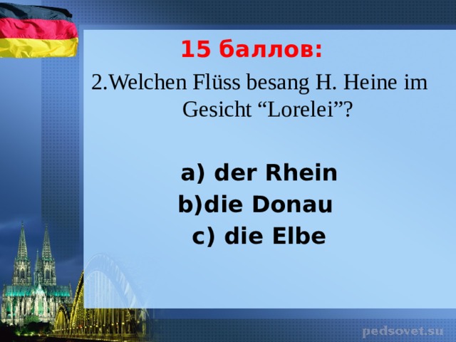 15 баллов: 2.Welchen Fl üss besang H. Heine im Gesicht “Lorelei”? a) der Rhein b)die Donau c) die Elbe 