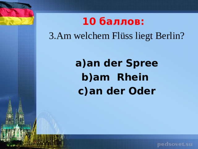 10 баллов: 3.Am welchem Fl üss liegt Berlin?   an der Spree am Rhein an der Oder 