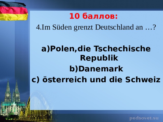 10 баллов: 4.Im S üden grenzt Deutschland an …? а)Polen,die Tschechische Republik b)Danemark c) österreich und die Schweiz 